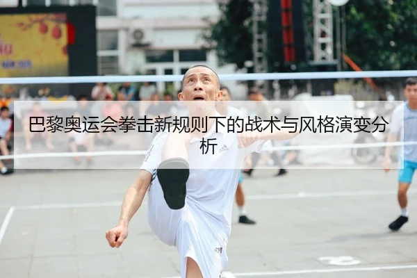 巴黎奥运会拳击新规则下的战术与风格演变分析