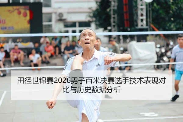 田径世锦赛2026男子百米决赛选手技术表现对比与历史数据分析
