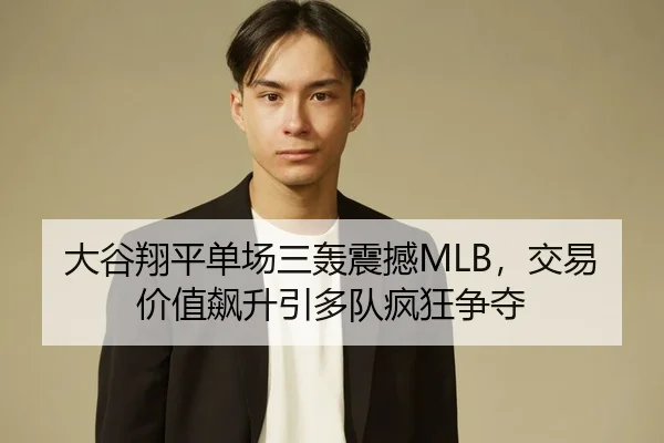 大谷翔平单场三轰震撼MLB，交易价值飙升引多队疯狂争夺